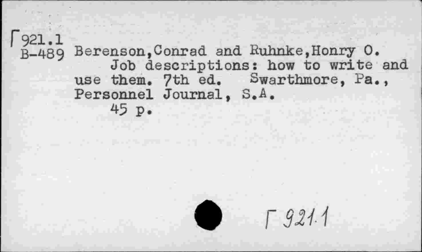 ﻿r921.1
B-489
Berenson,Conrad and Ruhnke,Honry 0.
Job descriptions: how to write and use them. 7th ed. Swarthmore, Pa., Personnel Journal, S.A.
45 p.
0 r 321- Ï